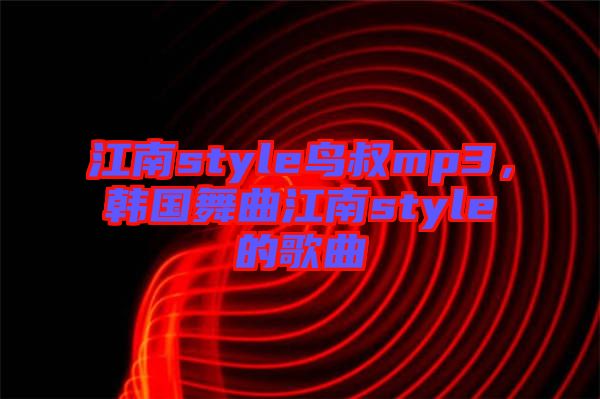 江南style鳥(niǎo)叔mp3，韓國(guó)舞曲江南style的歌曲
