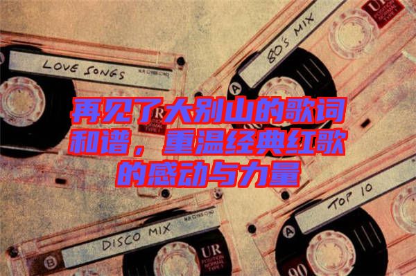 再見了大別山的歌詞和譜，重溫經(jīng)典紅歌的感動(dòng)與力量