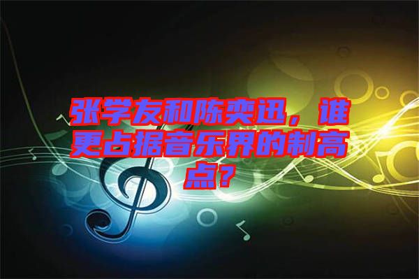 張學(xué)友和陳奕迅，誰更占據(jù)音樂界的制高點？
