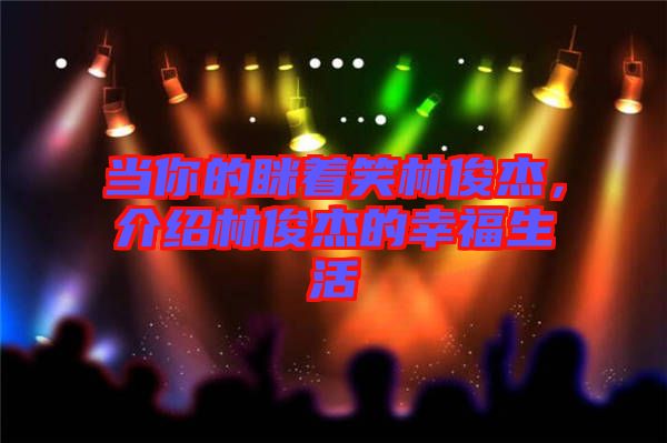 當你的瞇著笑林俊杰，介紹林俊杰的幸福生活