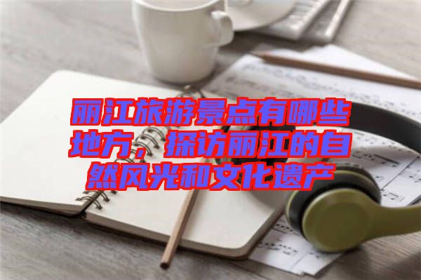 麗江旅游景點有哪些地方，探訪麗江的自然風(fēng)光和文化遺產(chǎn)