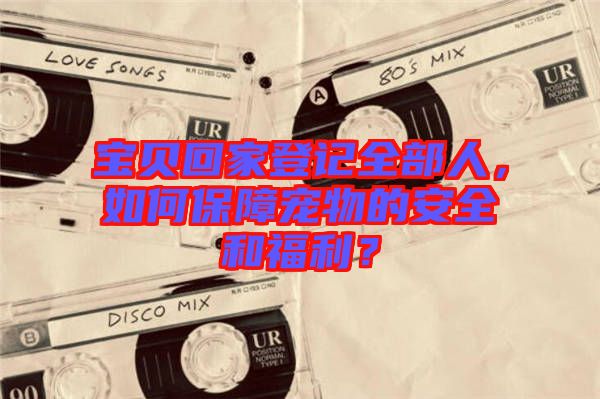 寶貝回家登記全部人，如何保障寵物的安全和福利？