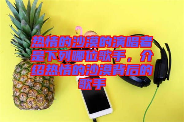 熱情的沙漠的演唱者是下列哪位歌手，介紹熱情的沙漠背后的歌手