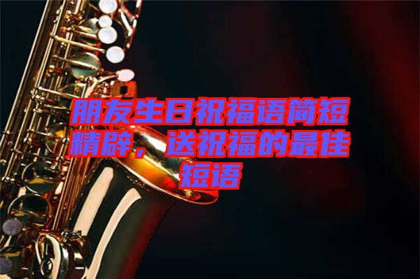 朋友生日祝福語(yǔ)簡(jiǎn)短精辟，送祝福的最佳短語(yǔ)