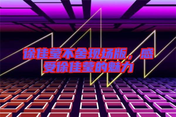 徐佳瑩不舍現(xiàn)場版，感受徐佳瑩的魅力