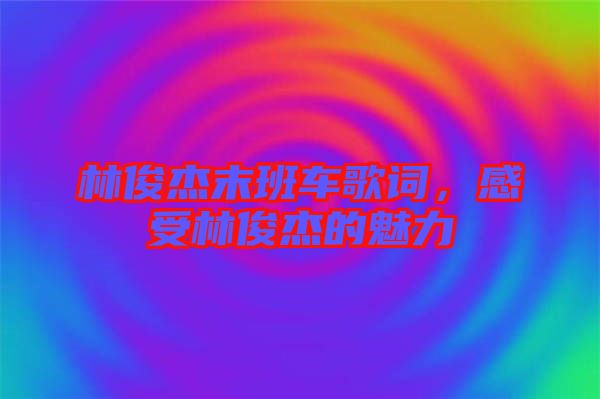 林俊杰末班車歌詞，感受林俊杰的魅力