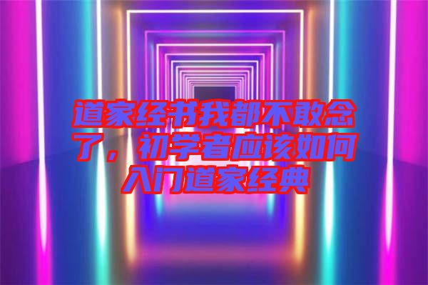 道家經(jīng)書我都不敢念了，初學(xué)者應(yīng)該如何入門道家經(jīng)典
