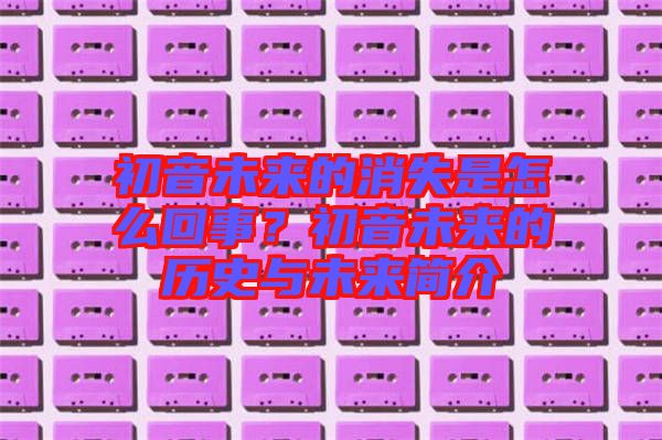 初音未來(lái)的消失是怎么回事？初音未來(lái)的歷史與未來(lái)簡(jiǎn)介