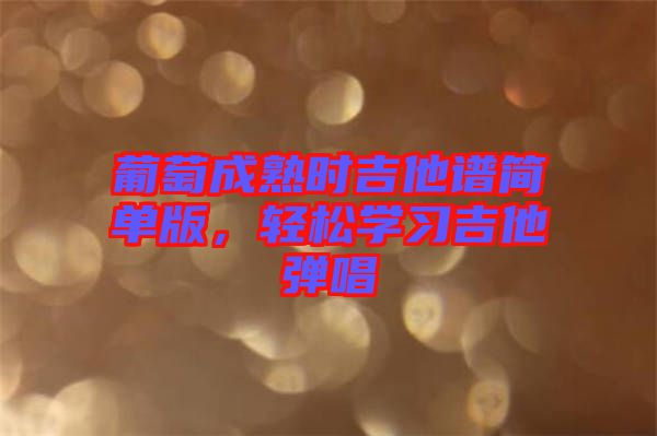 葡萄成熟時(shí)吉他譜簡(jiǎn)單版，輕松學(xué)習(xí)吉他彈唱