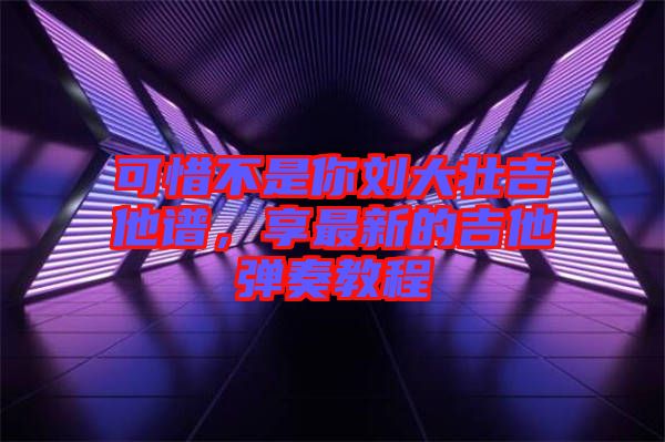 可惜不是你劉大壯吉他譜，享最新的吉他彈奏教程