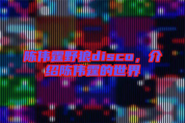 陳偉霆野狼disco，介紹陳偉霆的世界