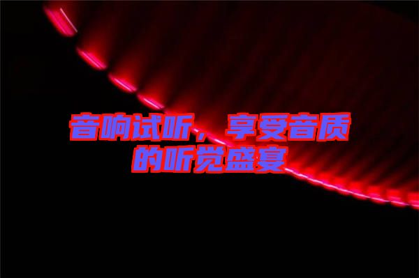 音響試聽，享受音質(zhì)的聽覺盛宴