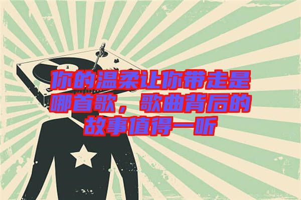 你的溫柔讓你帶走是哪首歌，歌曲背后的故事值得一聽