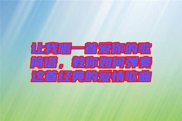 讓我唱一首愛你的歌簡譜，教你如何彈奏這首經(jīng)典的愛情歌曲