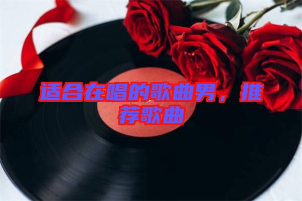 適合在唱的歌曲男，推薦歌曲