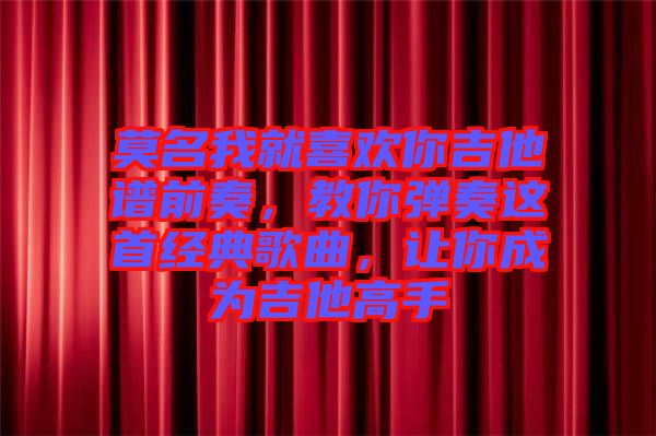 莫名我就喜歡你吉他譜前奏，教你彈奏這首經(jīng)典歌曲，讓你成為吉他高手