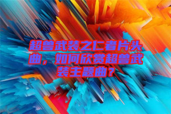 超獸武裝之仁者片頭曲，如何欣賞超獸武裝主題曲？