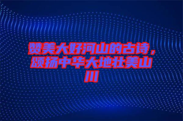 贊美大好河山的古詩，頌揚(yáng)中華大地壯美山川