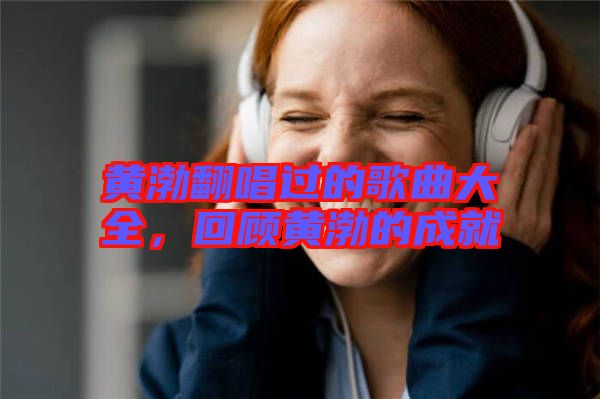 黃渤翻唱過的歌曲大全，回顧黃渤的成就