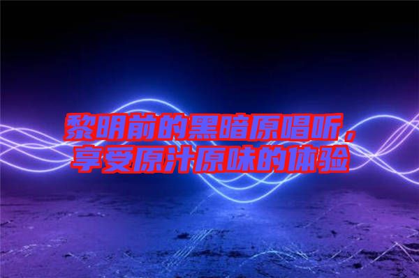 黎明前的黑暗原唱聽(tīng)，享受原汁原味的體驗(yàn)