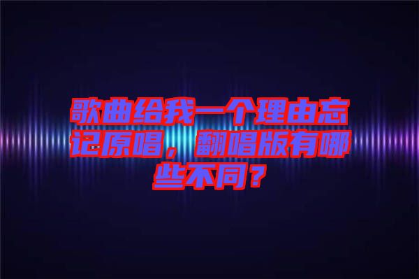 歌曲給我一個(gè)理由忘記原唱，翻唱版有哪些不同？
