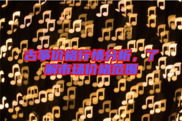 古箏價格行情分析，了解市場價格范圍