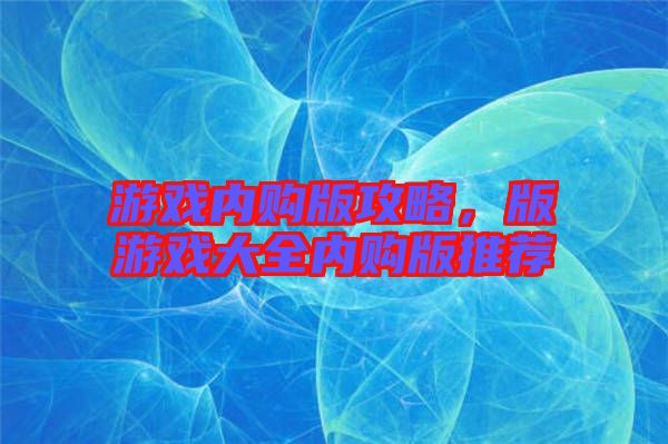 游戲內(nèi)購版攻略，版游戲大全內(nèi)購版推薦