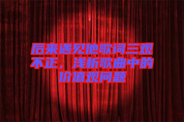 后來遇見他歌詞三觀不正，淺析歌曲中的價(jià)值觀問題