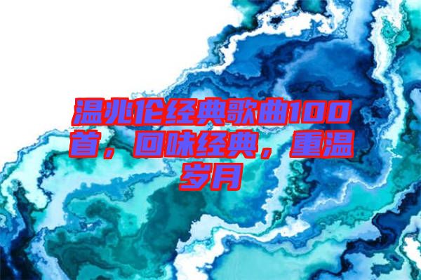 溫兆倫經(jīng)典歌曲100首，回味經(jīng)典，重溫歲月