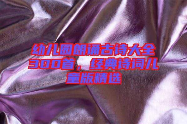 幼兒園朗誦古詩大全300首，經(jīng)典詩詞兒童版精選