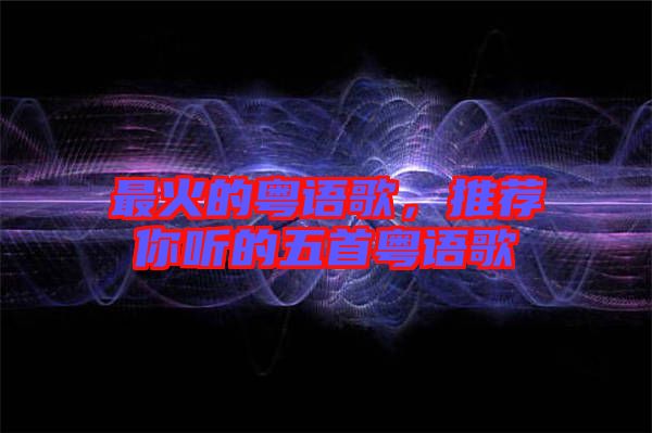 最火的粵語(yǔ)歌，推薦你聽(tīng)的五首粵語(yǔ)歌