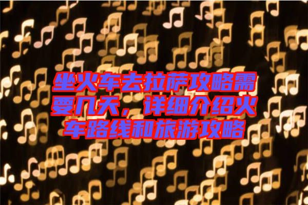 坐火車去拉薩攻略需要幾天，詳細(xì)介紹火車路線和旅游攻略