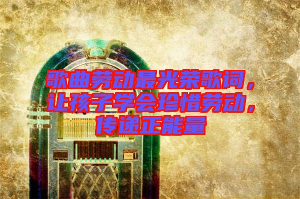 歌曲勞動最光榮歌詞，讓孩子學(xué)會珍惜勞動，傳遞正能量