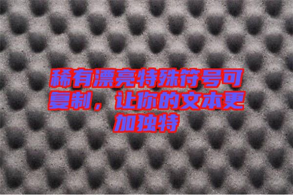 稀有漂亮特殊符號可復(fù)制，讓你的文本更加獨特