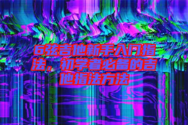 6弦吉他新手入門(mén)指法，初學(xué)者必備的吉他指法方法