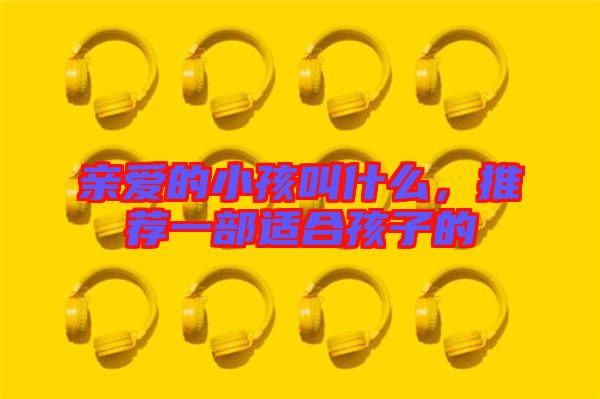 親愛(ài)的小孩叫什么，推薦一部適合孩子的
