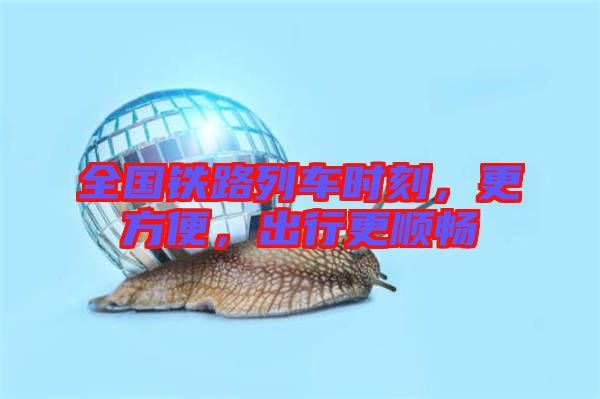 全國鐵路列車時刻，更方便，出行更順暢
