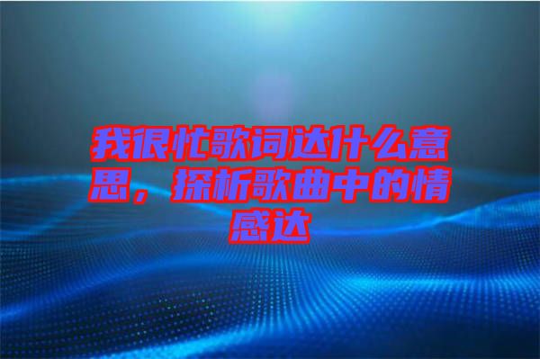 我很忙歌詞達(dá)什么意思，探析歌曲中的情感達(dá)