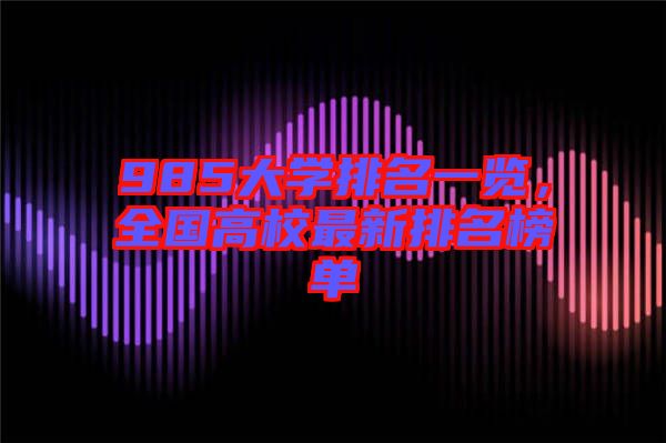 985大學(xué)排名一覽，全國高校最新排名榜單