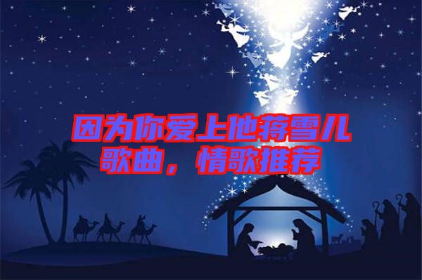 因為你愛上他蔣雪兒歌曲，情歌推薦