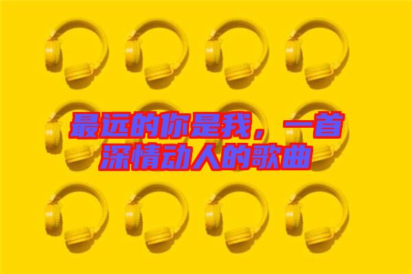最遠(yuǎn)的你是我，一首深情動人的歌曲