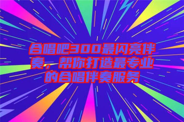 合唱吧300最閃亮伴奏，幫你打造最專業(yè)的合唱伴奏服務(wù)