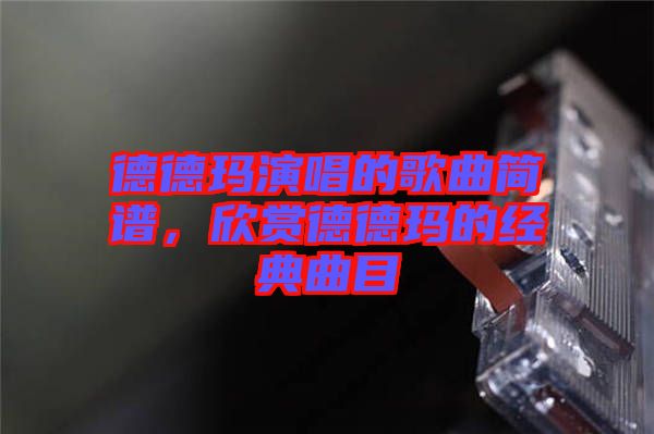 德德瑪演唱的歌曲簡譜，欣賞德德瑪?shù)慕?jīng)典曲目