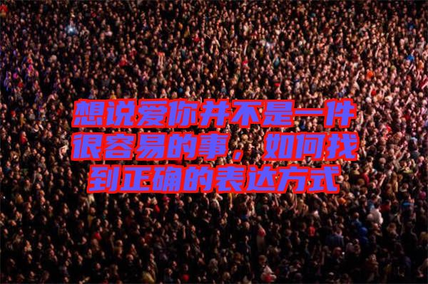 想說(shuō)愛(ài)你并不是一件很容易的事，如何找到正確的表達(dá)方式