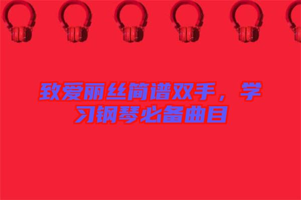 致愛(ài)麗絲簡(jiǎn)譜雙手，學(xué)習(xí)鋼琴必備曲目