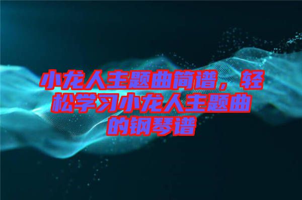 小龍人主題曲簡(jiǎn)譜，輕松學(xué)習(xí)小龍人主題曲的鋼琴譜