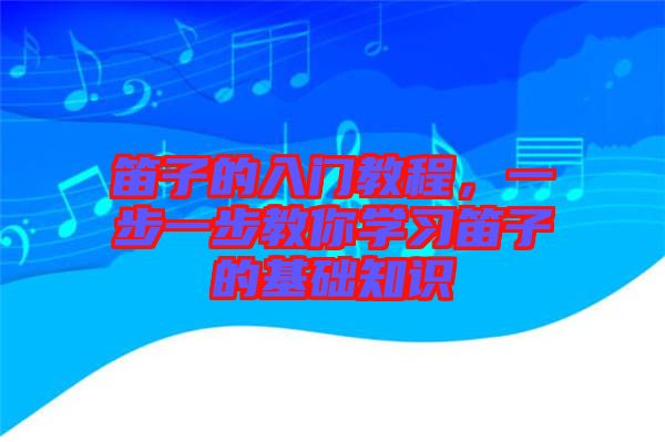 笛子的入門教程，一步一步教你學(xué)習(xí)笛子的基礎(chǔ)知識