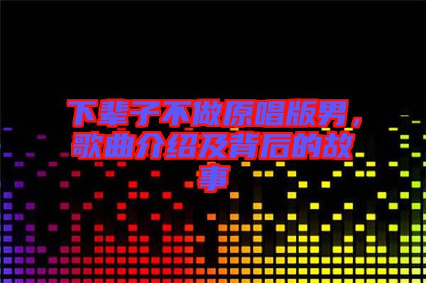 下輩子不做原唱版男，歌曲介紹及背后的故事