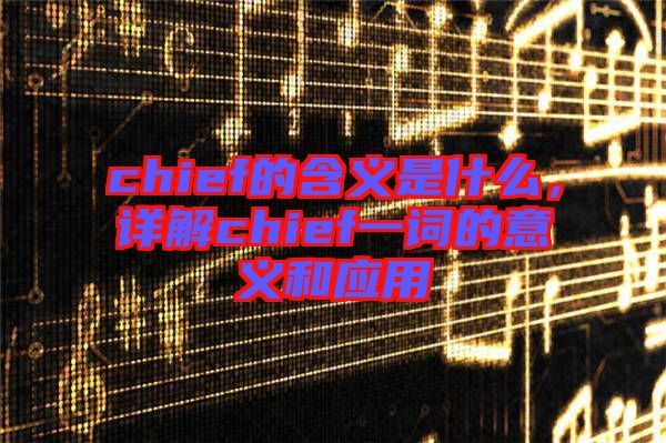 chief的含義是什么，詳解chief一詞的意義和應(yīng)用