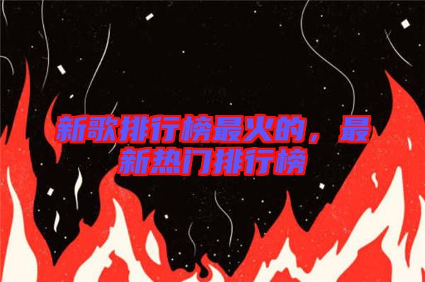 新歌排行榜最火的，最新熱門排行榜